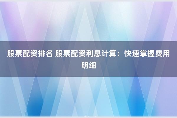 股票配资排名 股票配资利息计算：快速掌握费用明细