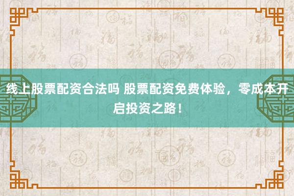 线上股票配资合法吗 股票配资免费体验，零成本开启投资之路！