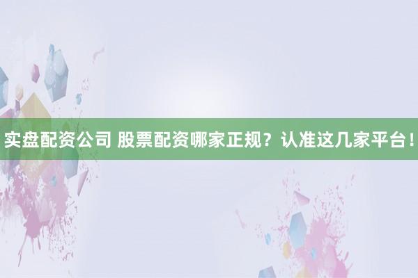实盘配资公司 股票配资哪家正规？认准这几家平台！