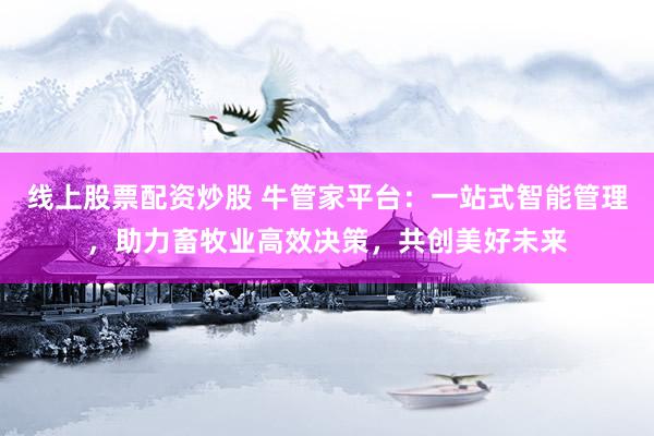 线上股票配资炒股 牛管家平台：一站式智能管理，助力畜牧业高效决策，共创美好未来
