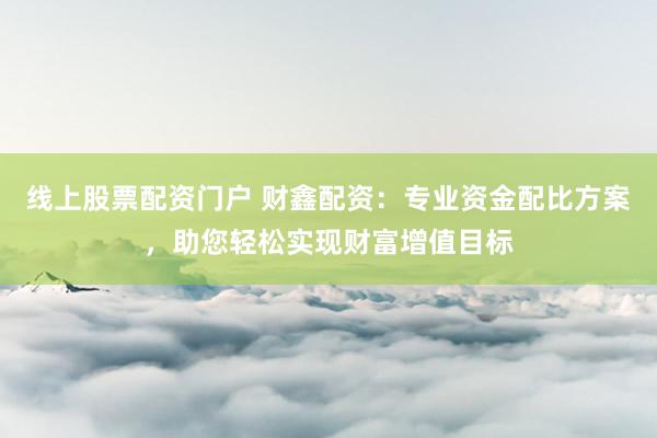 线上股票配资门户 财鑫配资：专业资金配比方案，助您轻松实现财富增值目标