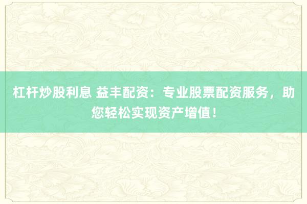 杠杆炒股利息 益丰配资：专业股票配资服务，助您轻松实现资产增值！