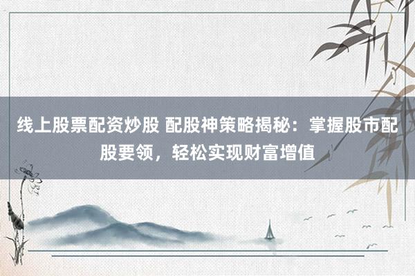 线上股票配资炒股 配股神策略揭秘：掌握股市配股要领，轻松实现财富增值
