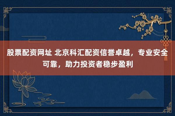 股票配资网址 北京科汇配资信誉卓越，专业安全可靠，助力投资者稳步盈利