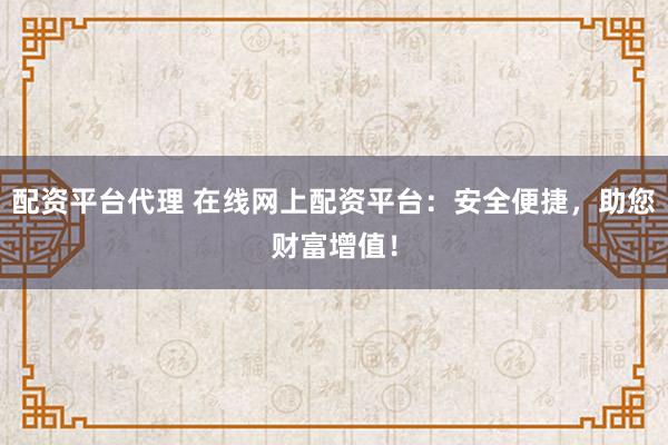 配资平台代理 在线网上配资平台：安全便捷，助您财富增值！