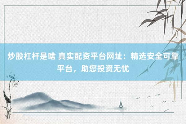 炒股杠杆是啥 真实配资平台网址：精选安全可靠平台，助您投资无忧