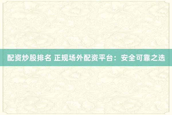 配资炒股排名 正规场外配资平台：安全可靠之选