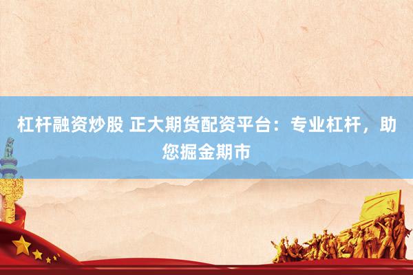 杠杆融资炒股 正大期货配资平台：专业杠杆，助您掘金期市