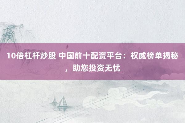 10倍杠杆炒股 中国前十配资平台：权威榜单揭秘，助您投资无忧