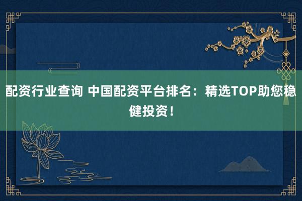 配资行业查询 中国配资平台排名：精选TOP助您稳健投资！