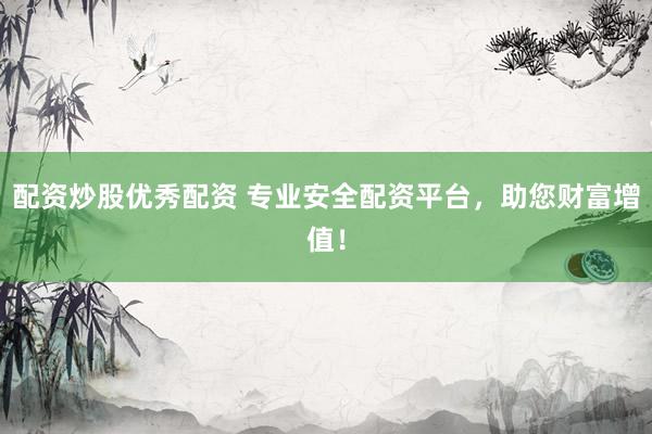 配资炒股优秀配资 专业安全配资平台，助您财富增值！