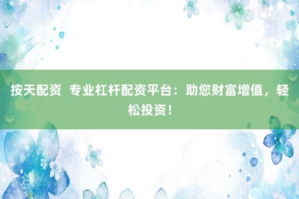 按天配资  专业杠杆配资平台：助您财富增值，轻松投资！