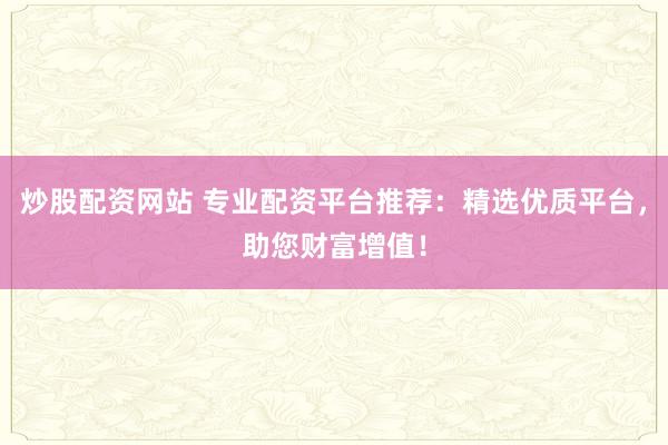 炒股配资网站 专业配资平台推荐：精选优质平台，助您财富增值！