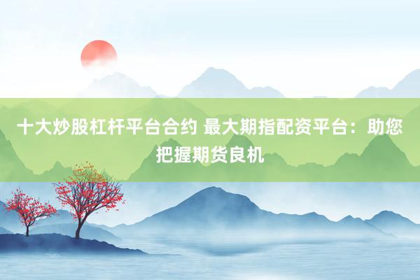 十大炒股杠杆平台合约 最大期指配资平台：助您把握期货良机