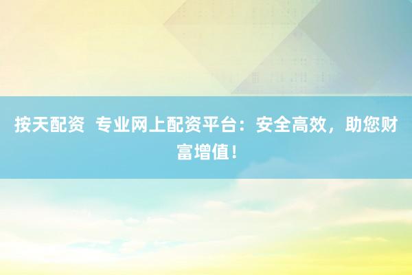 按天配资  专业网上配资平台：安全高效，助您财富增值！