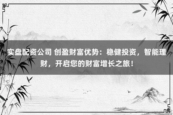 实盘配资公司 创盈财富优势：稳健投资，智能理财，开启您的财富增长之旅！