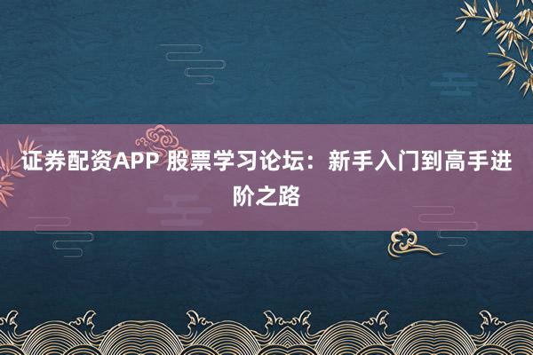 证券配资APP 股票学习论坛：新手入门到高手进阶之路