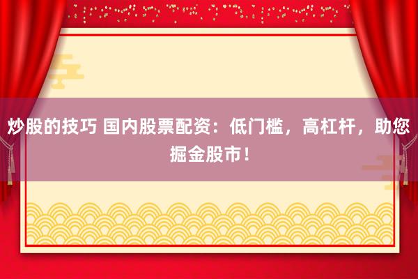 炒股的技巧 国内股票配资：低门槛，高杠杆，助您掘金股市！