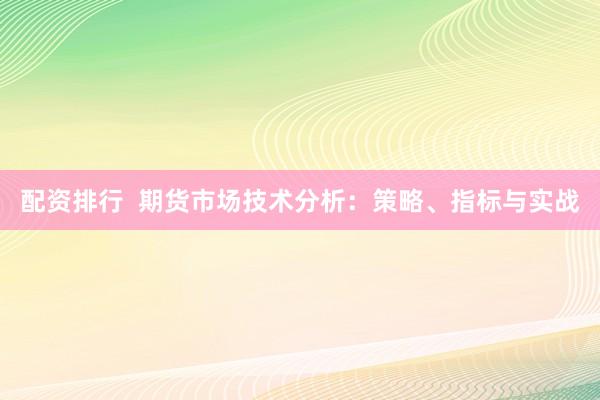 配资排行  期货市场技术分析：策略、指标与实战