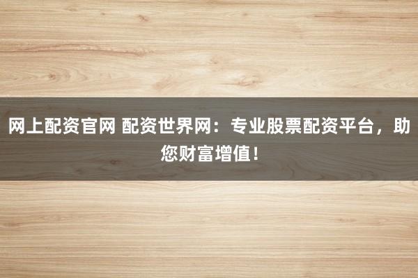 网上配资官网 配资世界网：专业股票配资平台，助您财富增值！