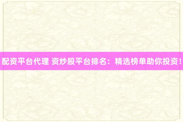 配资平台代理 资炒股平台排名：精选榜单助你投资！