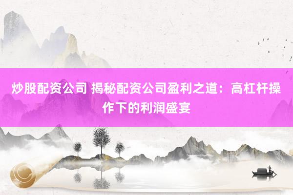 炒股配资公司 揭秘配资公司盈利之道：高杠杆操作下的利润盛宴