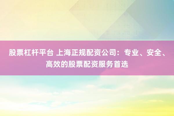 股票杠杆平台 上海正规配资公司：专业、安全、高效的股票配资服务首选