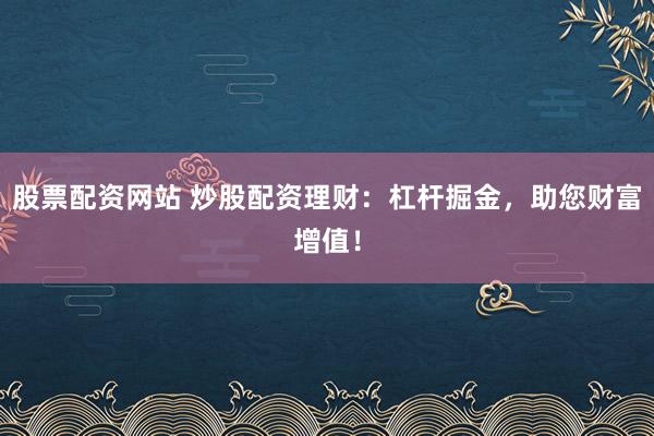股票配资网站 炒股配资理财：杠杆掘金，助您财富增值！