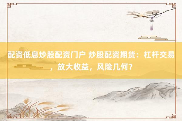 配资低息炒股配资门户 炒股配资期货：杠杆交易，放大收益，风险几何？