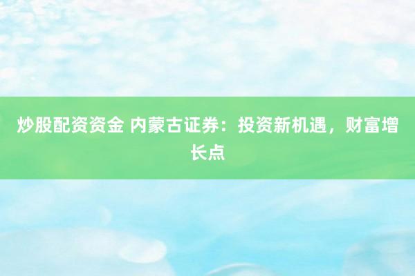 炒股配资资金 内蒙古证券：投资新机遇，财富增长点