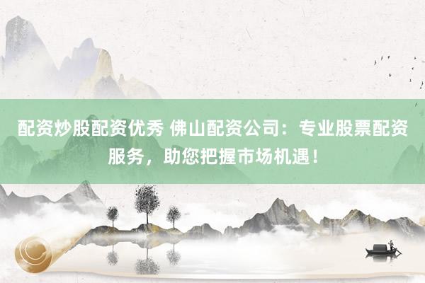 配资炒股配资优秀 佛山配资公司：专业股票配资服务，助您把握市场机遇！