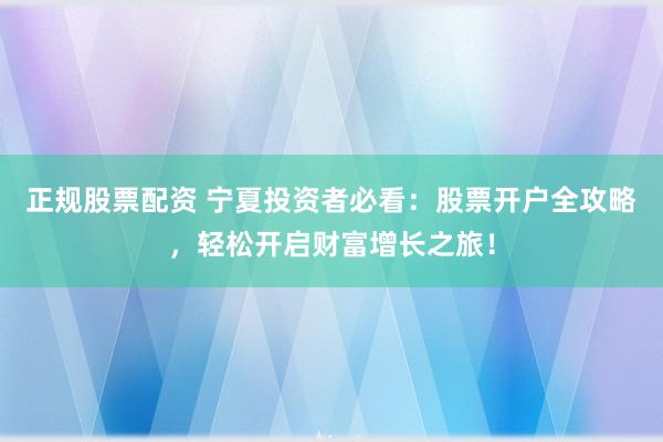 正规股票配资 宁夏投资者必看:股票开户全攻略,轻松开启财富增长之旅!