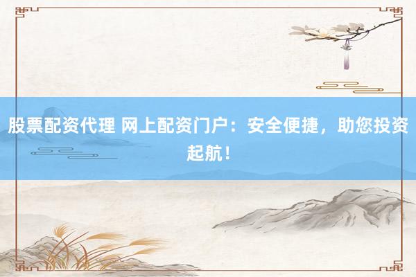 股票配资代理 网上配资门户：安全便捷，助您投资起航！