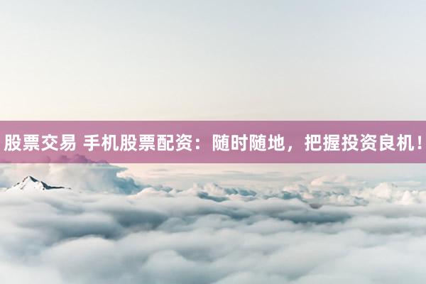 股票交易 手机股票配资：随时随地，把握投资良机！