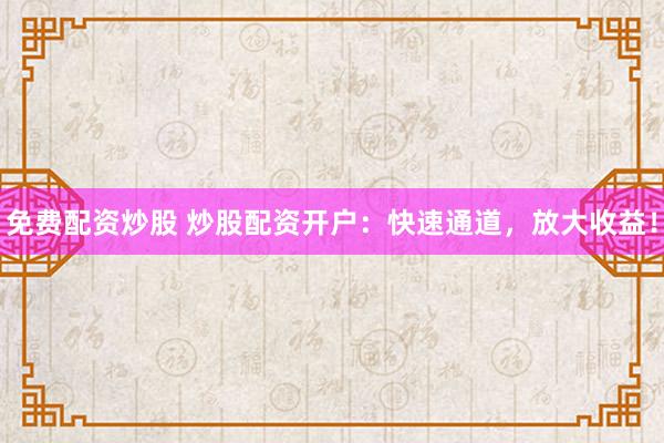 免费配资炒股 炒股配资开户：快速通道，放大收益！