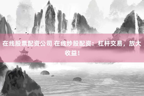 在线股票配资公司 在线炒股配资：杠杆交易，放大收益！