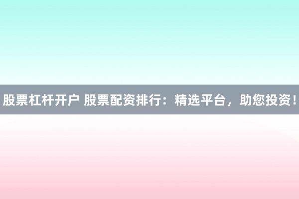 股票杠杆开户 股票配资排行：精选平台，助您投资！