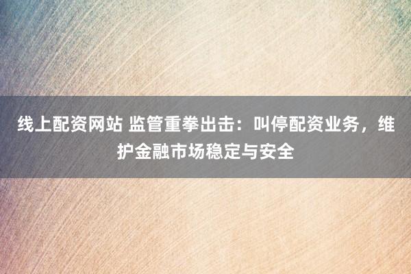 线上配资网站 监管重拳出击：叫停配资业务，维护金融市场稳定与安全