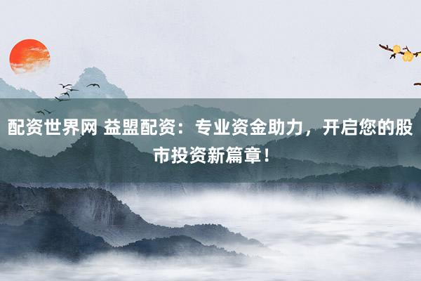 配资世界网 益盟配资：专业资金助力，开启您的股市投资新篇章！