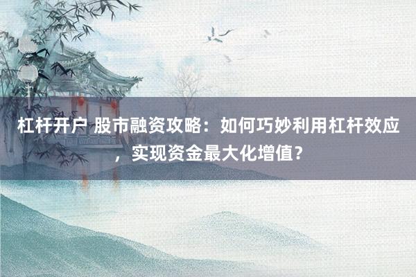 杠杆开户 股市融资攻略：如何巧妙利用杠杆效应，实现资金最大化增值？