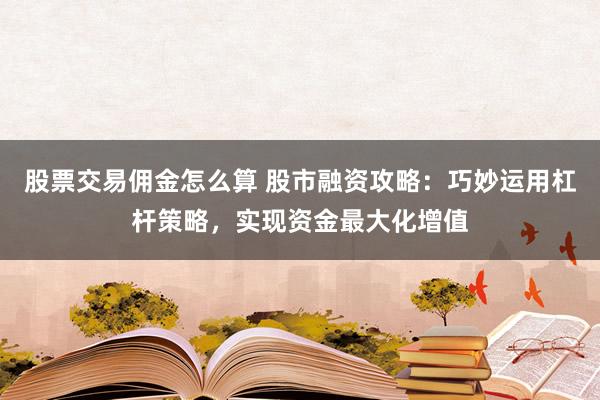 股票交易佣金怎么算 股市融资攻略:巧妙运用杠杆策略,实现资金最大化增值
