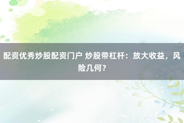 配资优秀炒股配资门户 炒股带杠杆：放大收益，风险几何？