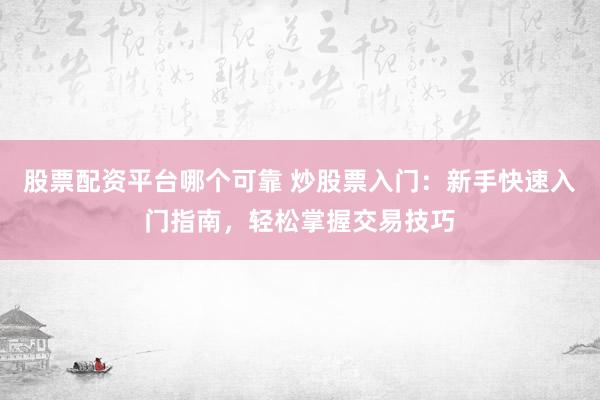 股票配资平台哪个可靠 炒股票入门：新手快速入门指南，轻松掌握交易技巧