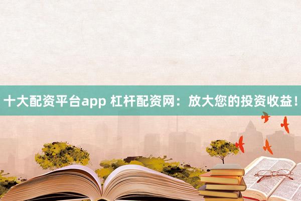 十大配资平台app 杠杆配资网：放大您的投资收益！