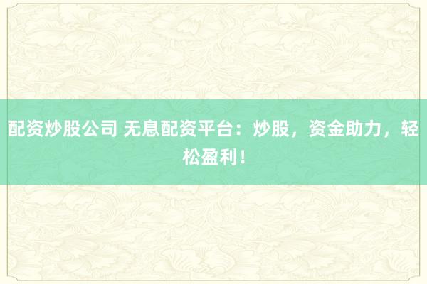 配资炒股公司 无息配资平台：炒股，资金助力，轻松盈利！