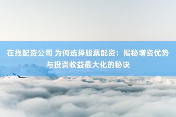 在线配资公司 为何选择股票配资：揭秘增资优势与投资收益最大化的秘诀