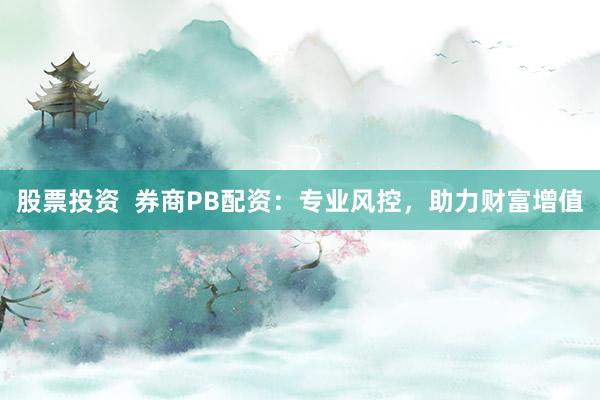 股票投资  券商PB配资：专业风控，助力财富增值