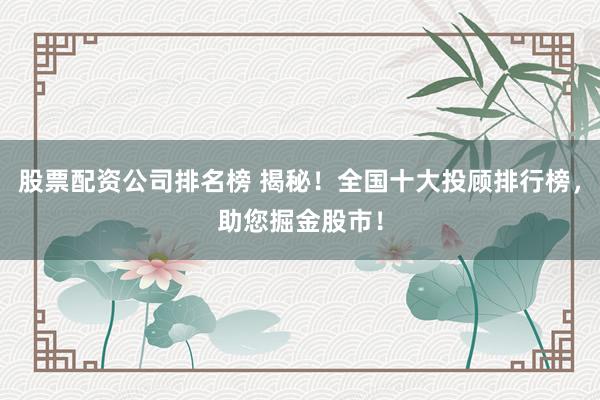 股票配资公司排名榜 揭秘！全国十大投顾排行榜，助您掘金股市！
