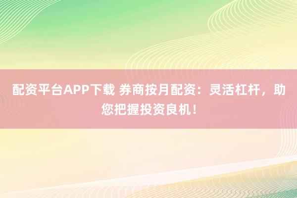 配资平台APP下载 券商按月配资：灵活杠杆，助您把握投资良机！