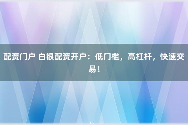 配资门户 白银配资开户：低门槛，高杠杆，快速交易！
